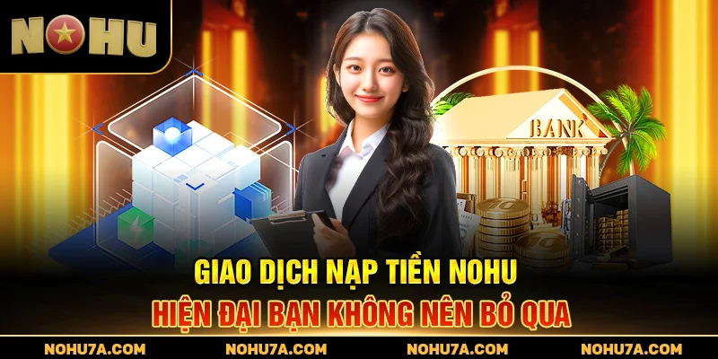 Giao dịch nạp tiền Nohu hiện đại bạn không nên bỏ qua