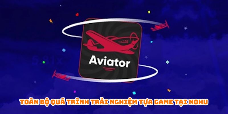 Toàn bộ quá trình trải nghiệm tựa game tại Nohu